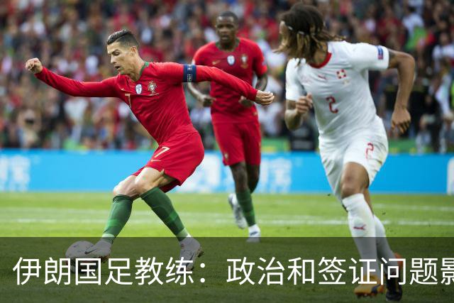 伊朗国足教练：政治和签证问题影响备战 但仍将全力以赴